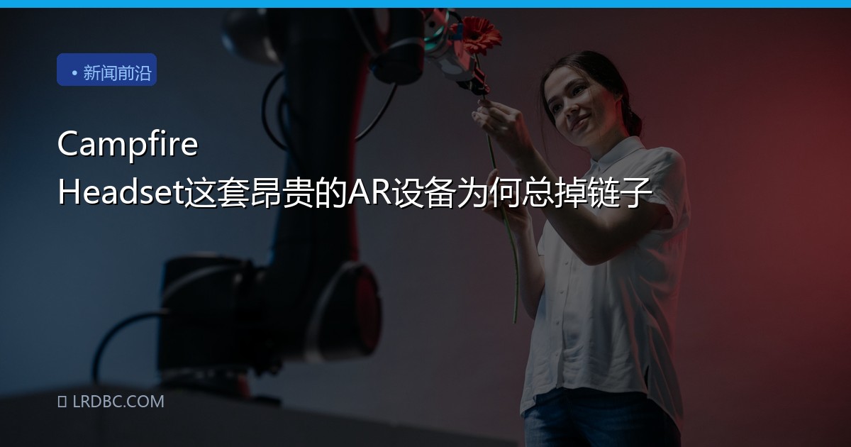Campfire Headset这套昂贵的AR设备为何总掉链子