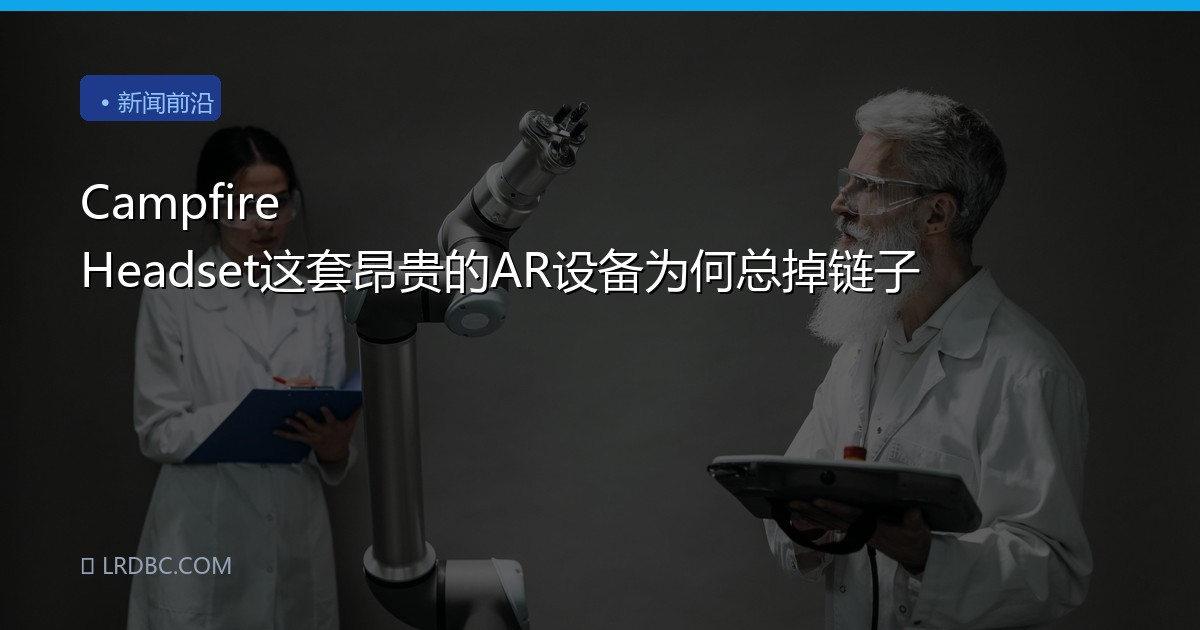 Campfire Headset这套昂贵的AR设备为何总掉链子
