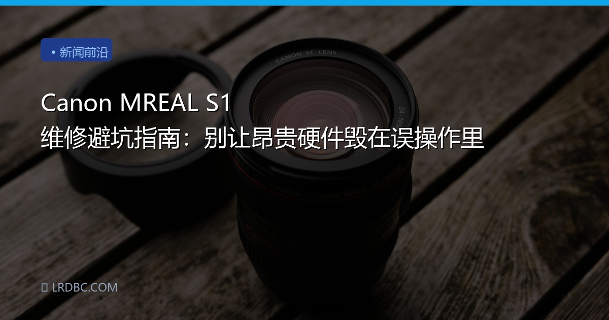 Canon MREAL S1 维修避坑指南：别让昂贵硬件毁在误操作里