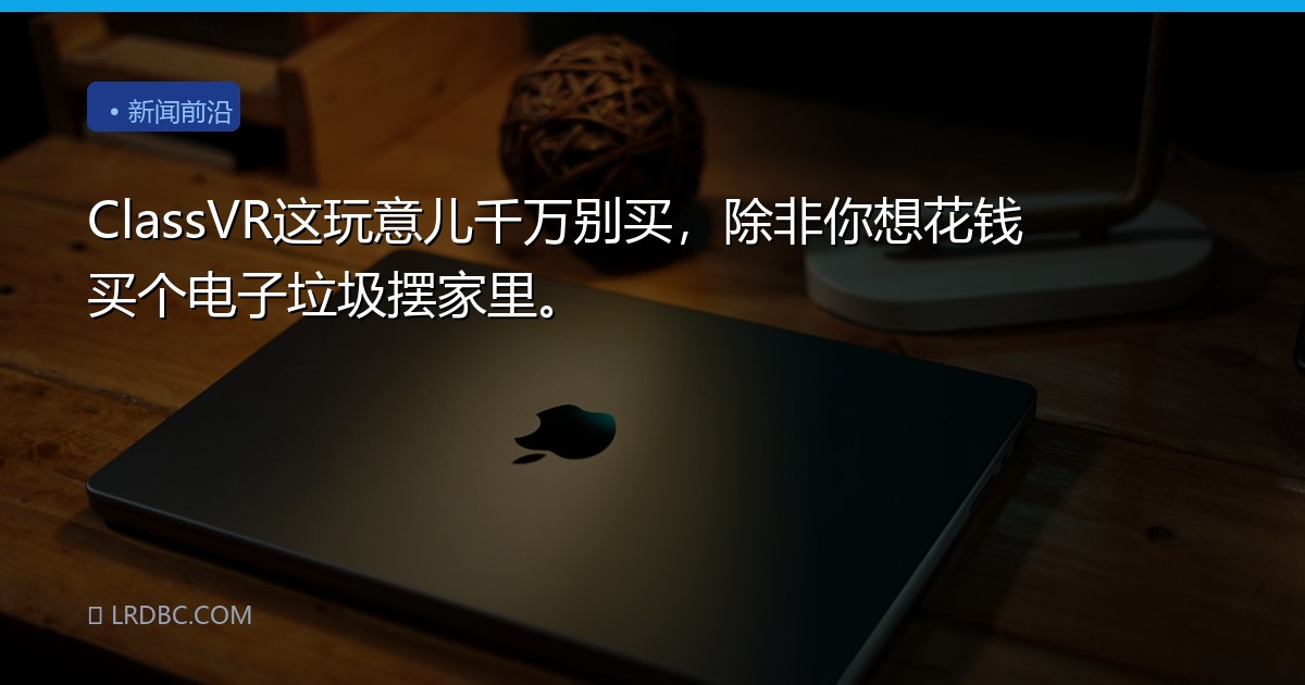 ClassVR这玩意儿千万别买，除非你想花钱买个电子垃圾摆家里。
