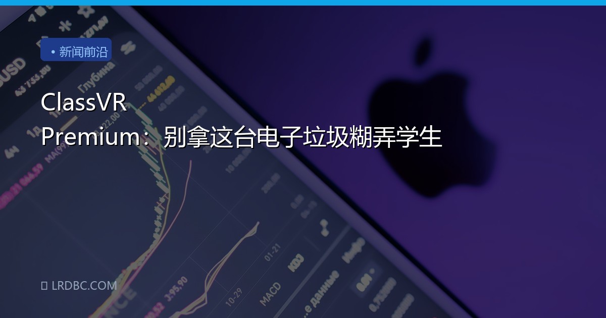 ClassVR Premium：别拿这台电子垃圾糊弄学生