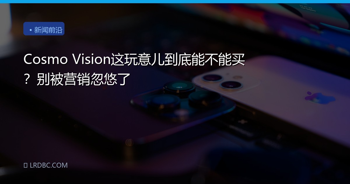 Cosmo Vision这玩意儿到底能不能买？别被营销忽悠了