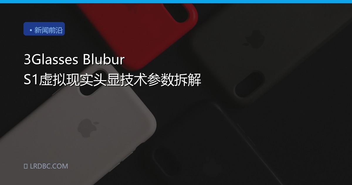 3Glasses Blubur S1虚拟现实头显技术参数拆解