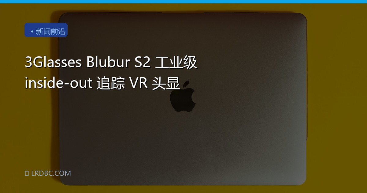 3Glasses Blubur S2 工业级 inside-out 追踪 VR 头显