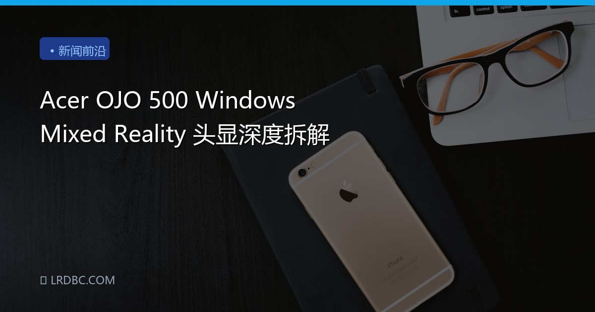 Acer OJO 500 Windows Mixed Reality 头显深度拆解
