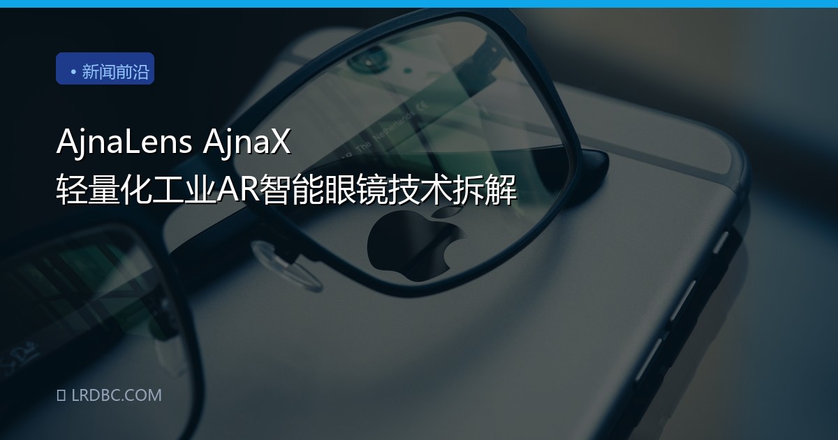AjnaLens AjnaX 轻量化工业AR智能眼镜技术拆解