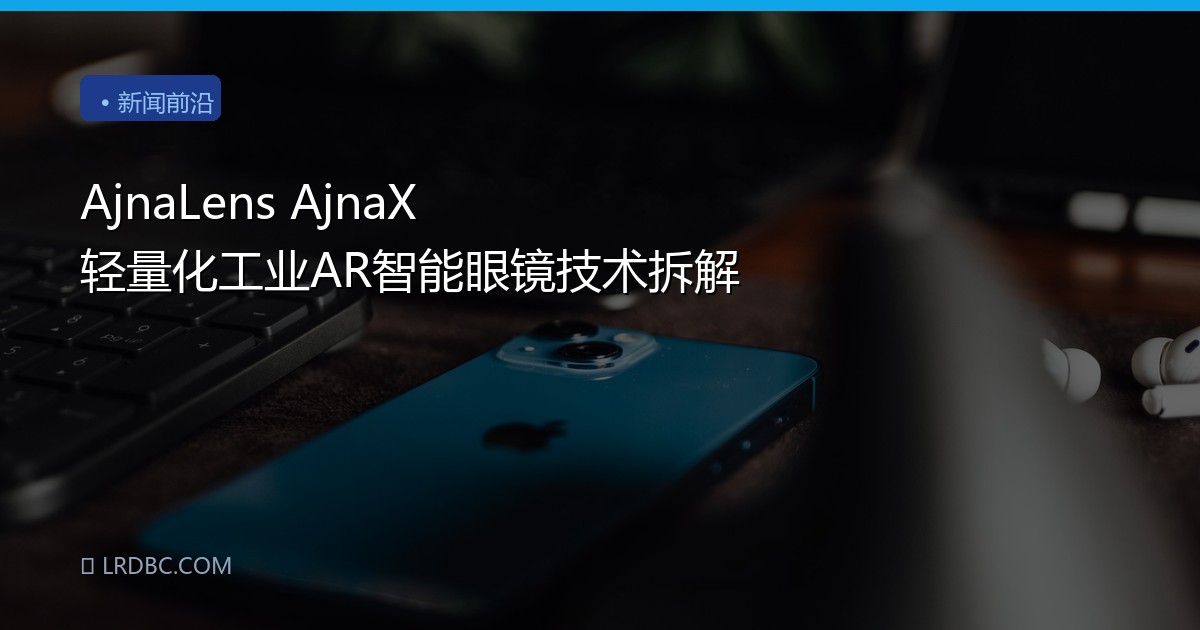 AjnaLens AjnaX 轻量化工业AR智能眼镜技术拆解
