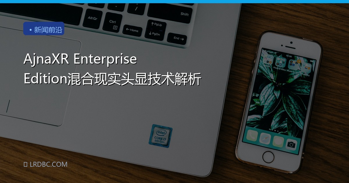 AjnaXR Enterprise Edition混合现实头显技术解析