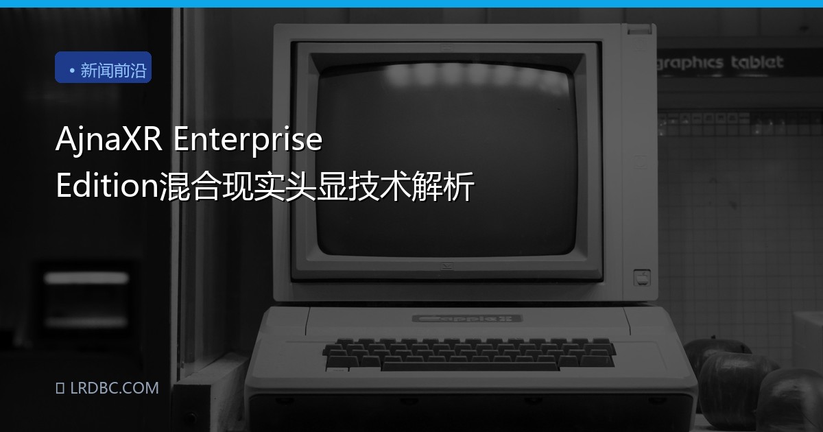 AjnaXR Enterprise Edition混合现实头显技术解析