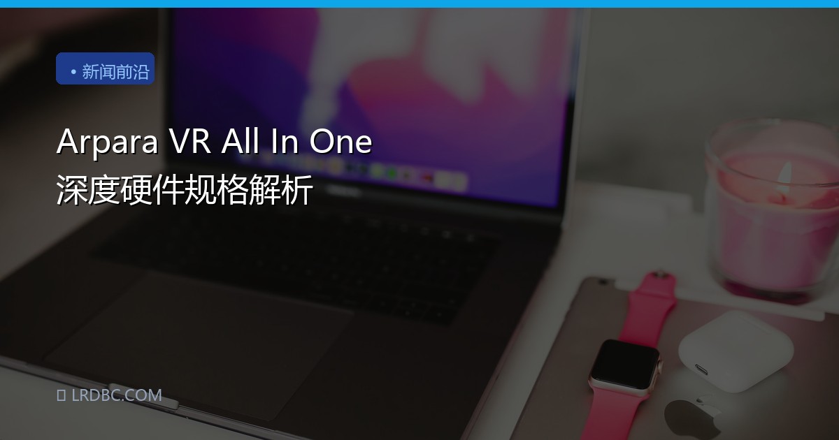 Arpara VR All In One 深度硬件规格解析