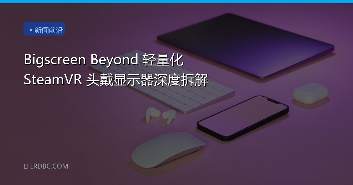Bigscreen Beyond 轻量化 SteamVR 头戴显示器深度拆解