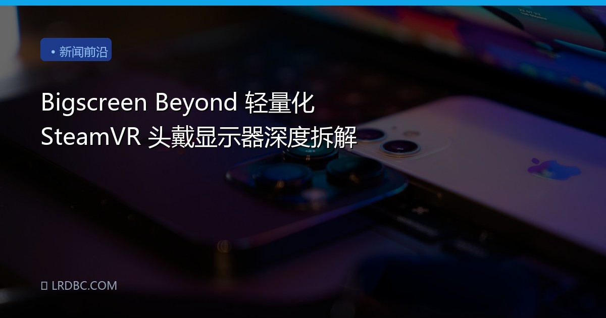 Bigscreen Beyond 轻量化 SteamVR 头戴显示器深度拆解
