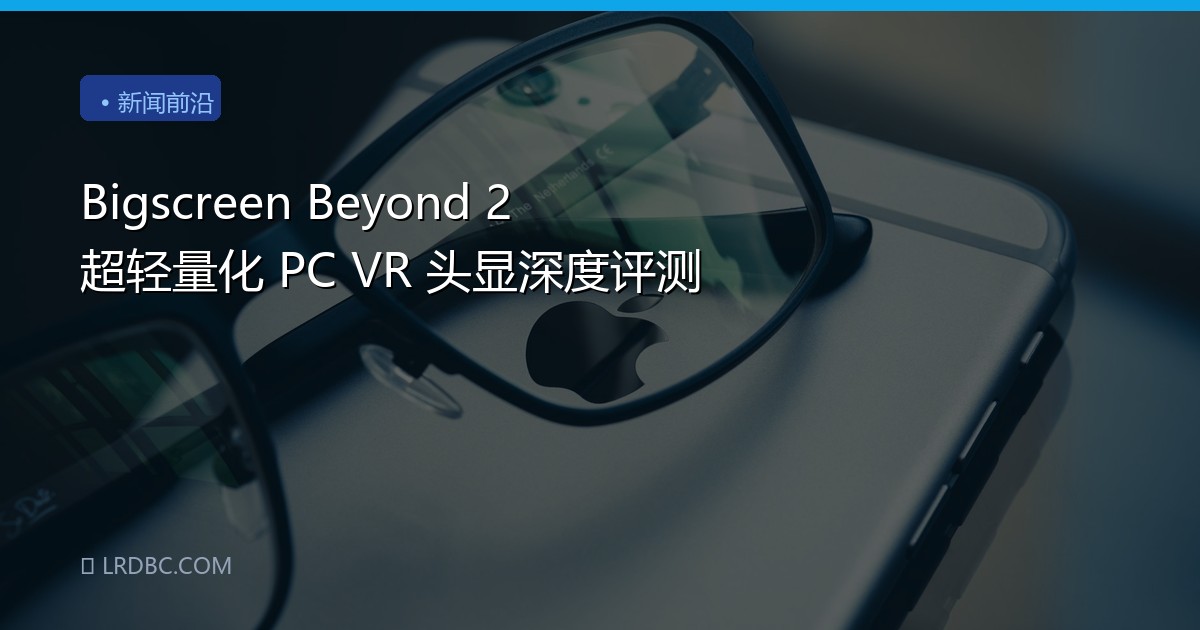 Bigscreen Beyond 2 超轻量化 PC VR 头显深度评测
