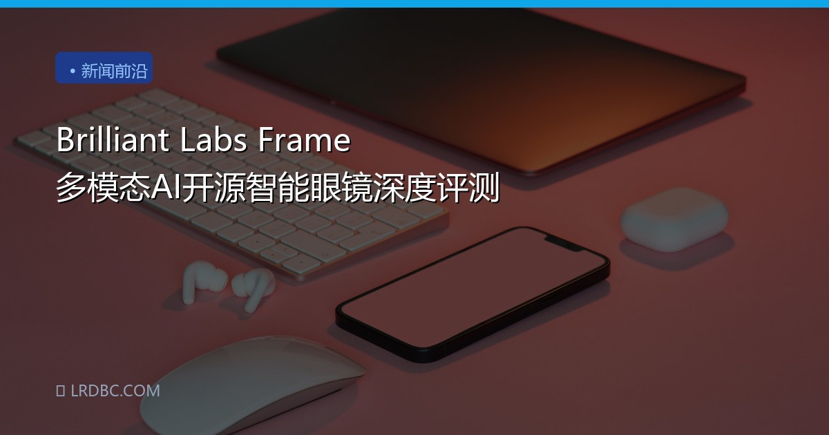Brilliant Labs Frame 多模态AI开源智能眼镜深度评测